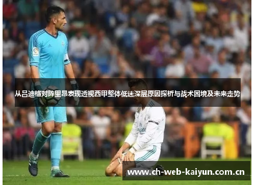 从吕迪格对阵里昂表现透视西甲整体低迷深层原因探析与战术困境及未来走势 从吕迪格对阵里昂表现透视西甲整体低迷深层原因探析与战术困境及未来走势
