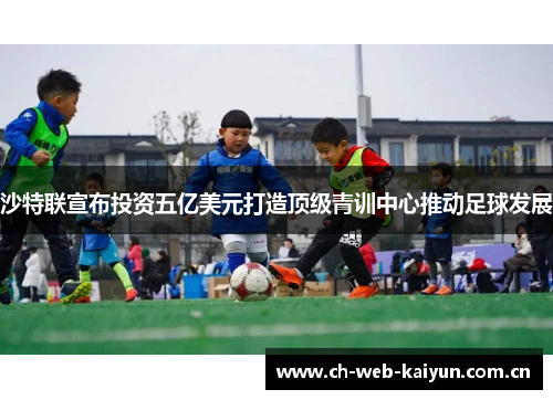 沙特联宣布投资五亿美元打造顶级青训中心推动足球发展 沙特联宣布投资五亿美元打造顶级青训中心推动足球发展
