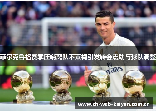 菲尔克鲁格赛季压哨离队不莱梅引发转会震动与球队调整 菲尔克鲁格赛季压哨离队不莱梅引发转会震动与球队调整