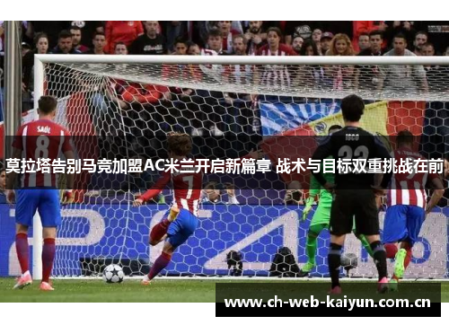 莫拉塔告别马竞加盟AC米兰开启新篇章 战术与目标双重挑战在前 莫拉塔告别马竞加盟AC米兰开启新篇章 战术与目标双重挑战在前