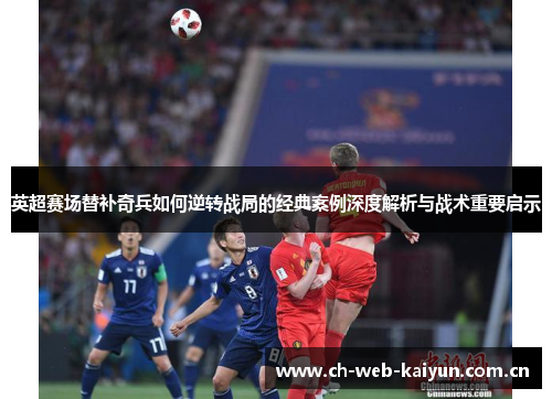 英超赛场替补奇兵如何逆转战局的经典案例深度解析与战术重要启示 英超赛场替补奇兵如何逆转战局的经典案例深度解析与战术重要启示